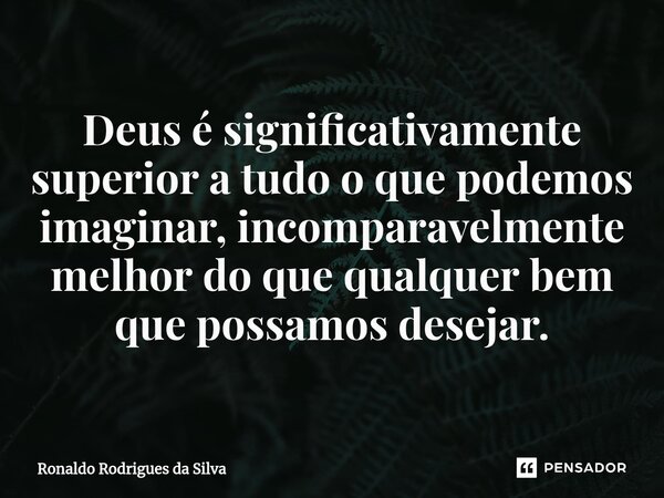 ⁠Deus é significativamente superior a tudo o que podemos imaginar, incomparavelmente melhor do que qualquer bem que possamos desejar.... Frase de Ronaldo Rodrigues da Silva.