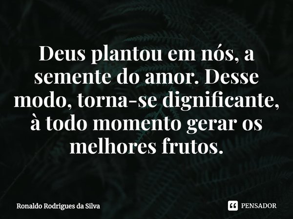 ⁠Deus plantou em nós, a semente do amor. Desse modo, torna-se dignificante, à todo momento gerar os melhores frutos.... Frase de Ronaldo Rodrigues da Silva.