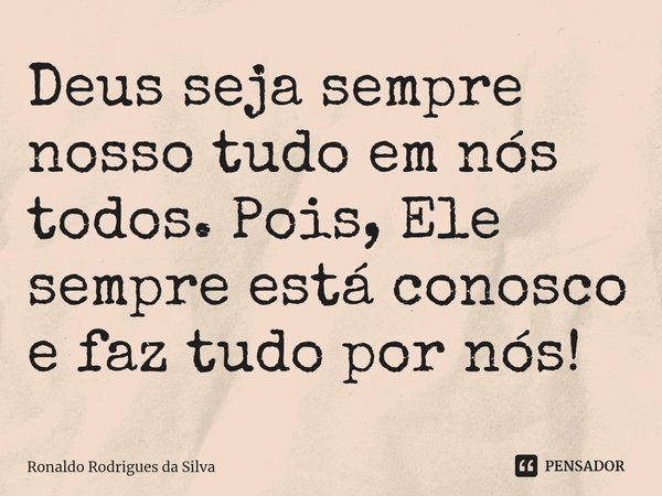 ⁠Deus seja sempre nosso tudo em nós todos. Pois, Ele sempre está conosco e faz tudo por nós!... Frase de Ronaldo Rodrigues da Silva.