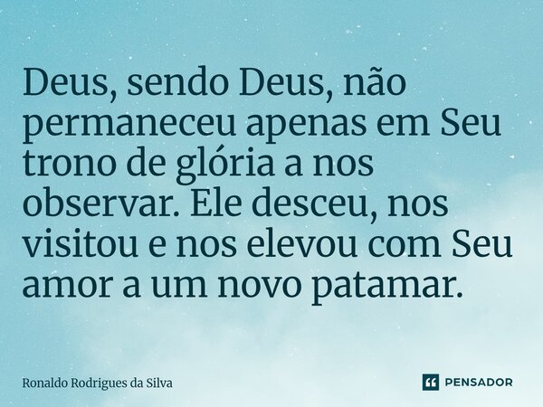 ⁠Deus, sendo Deus, não permaneceu apenas em Seu trono de glória a nos observar. Ele desceu, nos visitou e nos elevou com Seu amor a um novo patamar.... Frase de Ronaldo Rodrigues da Silva.