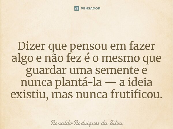 ⁠Dizer que pensou em fazer algo e não fez é o mesmo que guardar uma semente e nunca plantá-la — a ideia existiu, mas nunca frutificou.... Frase de Ronaldo Rodrigues da Silva.