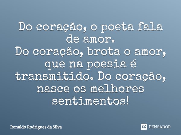 ⁠Do coração, o poeta fala de amor. Do coração, brota o amor, que na poesia é transmitido. Do coração, nasce os melhores sentimentos!... Frase de Ronaldo Rodrigues da Silva.