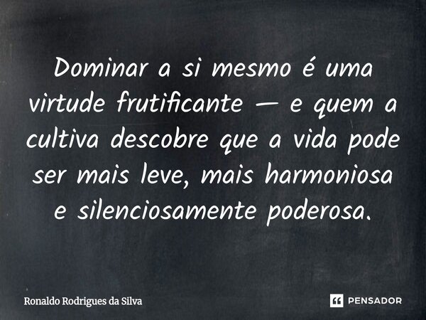 ⁠Dominar a si mesmo é uma virtude frutificante — e quem a cultiva descobre que a vida pode ser mais leve, mais harmoniosa e silenciosamente poderosa.... Frase de Ronaldo Rodrigues da Silva.