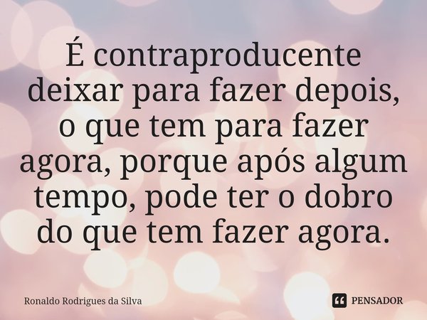 ⁠É contraproducente deixar para fazer depois, o que tem para fazer agora, porque após algum tempo, pode ter o dobro do que tem fazer agora.... Frase de Ronaldo Rodrigues da Silva.