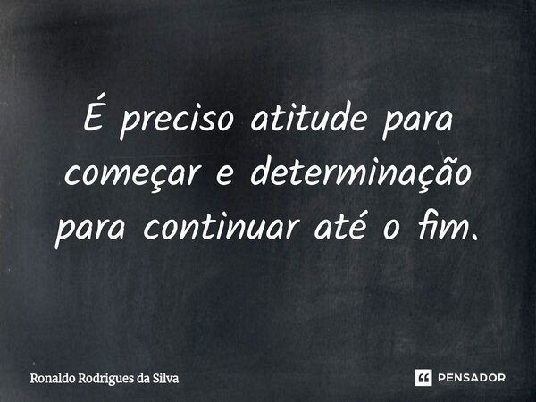 ⁠É preciso atitude para começar e determinação para continuar até o fim.... Frase de Ronaldo Rodrigues da Silva.