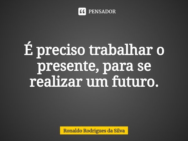 ⁠É preciso trabalhar o presente, para se realizar um futuro.... Frase de Ronaldo Rodrigues da Silva.