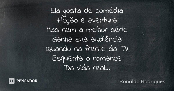 Ela gosta de comédia Ficção e aventura Mas nem a melhor série Ganha sua audiência Quando na frente da TV Esquenta o romance Da vida real...... Frase de Ronaldo Rodrigues.