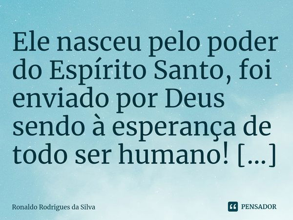 ⁠⁠Ele nasceu pelo poder do Espírito Santo, foi enviado por Deus sendo à esperança de todo ser humano! [...]... Frase de Ronaldo Rodrigues da Silva.