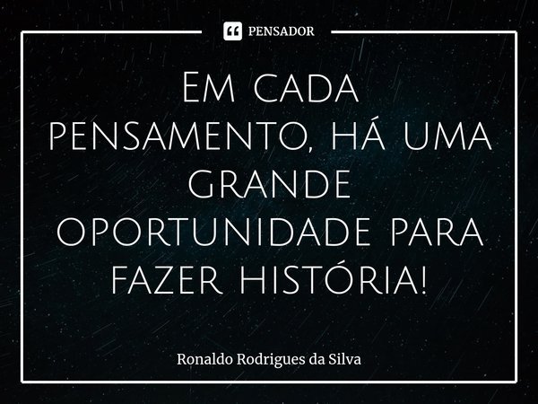 ⁠Em cada pensamento, há uma grande oportunidade para fazer história!... Frase de Ronaldo Rodrigues da Silva.