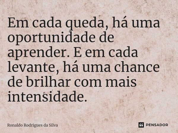 ⁠Em cada queda, há uma oportunidade de aprender. E em cada levante, há uma chance de brilhar com mais intensidade.... Frase de Ronaldo Rodrigues da Silva.