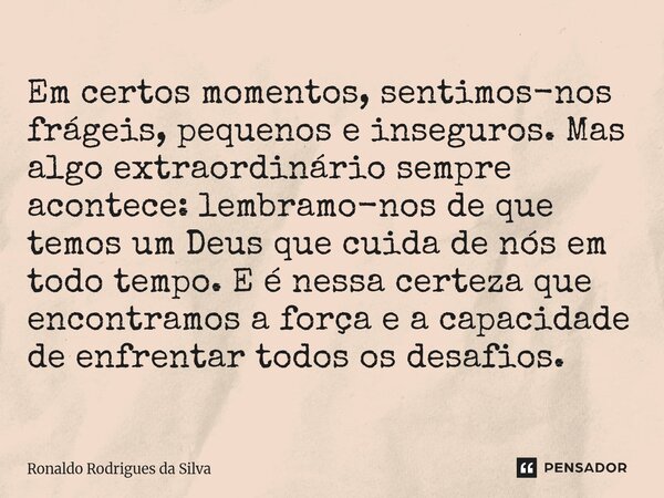 Em certos momentos, sentimos-nos frágeis, pequenos e inseguros. Mas algo extraordinário sempre acontece: lembramos de que temos um Deus que cuida de nós em tod... Frase de Ronaldo Rodrigues da Silva.