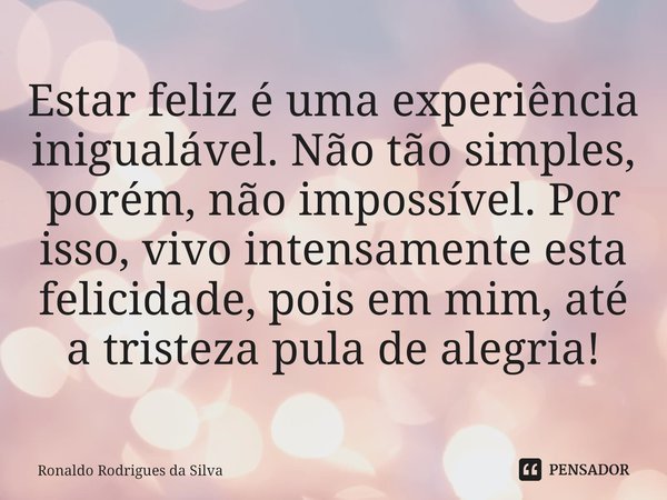 ⁠Estar feliz é uma experiência inigualável. Não tão simples, porém, não impossível. Por isso, vivo intensamente esta felicidade, pois em mim, até a tristeza pul... Frase de Ronaldo Rodrigues da Silva.