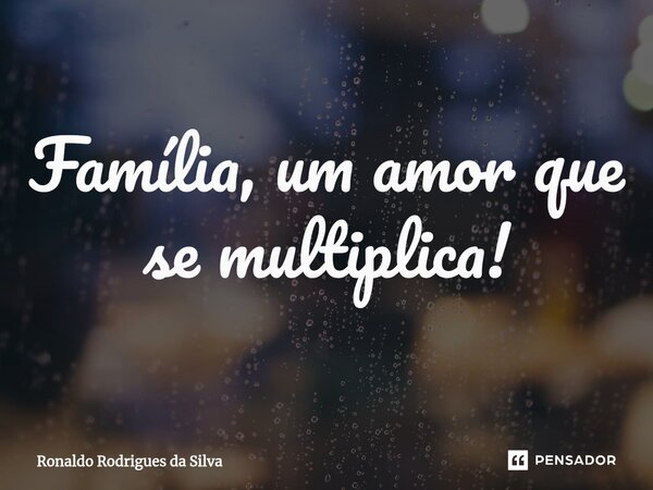 ⁠Família, um amor que se multiplica!... Frase de Ronaldo Rodrigues da Silva.