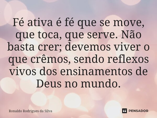 ⁠Fé ativa é fé que se move, que toca, que serve. Não basta crer; devemos viver o que crêmos, sendo reflexos vivos dos ensinamentos de Deus no mundo.... Frase de Ronaldo Rodrigues da Silva.