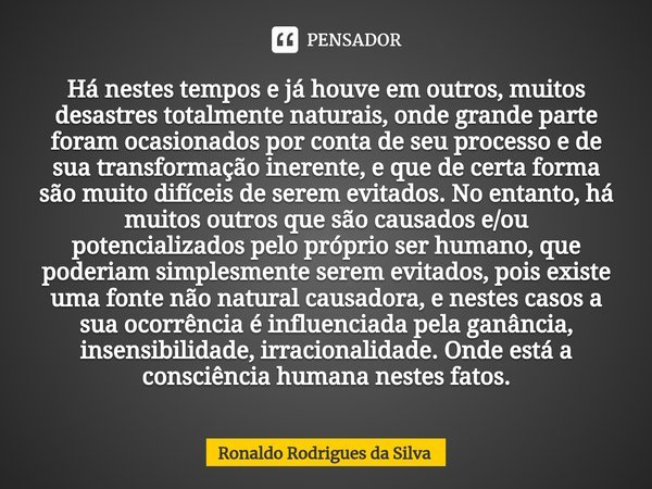 ⁠Há nestes tempos e já houve em outros, muitos desastres totalmente naturais, onde grande parte foram ocasionados por conta de seu processo e de sua transformaç... Frase de Ronaldo Rodrigues da Silva.