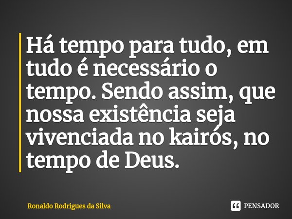 ⁠⁠Há tempo para tudo, em tudo é necessário o tempo. Sendo assim, que nossa existência seja vivenciada no kairós, no tempo de Deus.... Frase de Ronaldo Rodrigues da Silva.