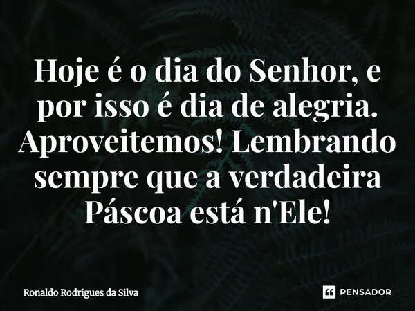 ⁠Hoje é o dia do Senhor, e por isso é dia de alegria. Aproveitemos! Lembrando sempre que a verdadeira Páscoa está n'Ele!... Frase de Ronaldo Rodrigues da Silva.