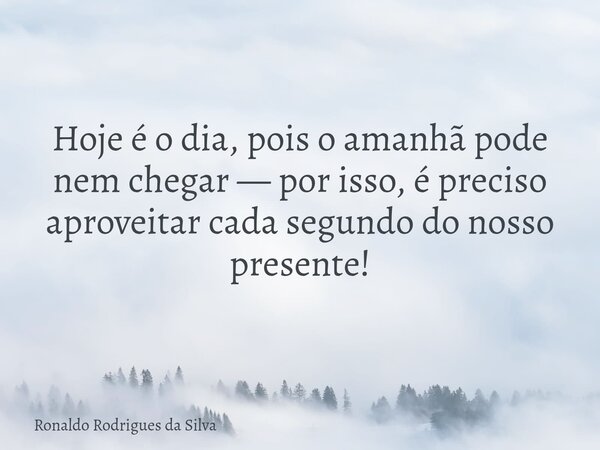 Hoje é o dia, pois o amanhã pode nem chegar — por isso, é preciso aproveitar cada segundo do nosso presente!... Frase de Ronaldo Rodrigues da Silva.
