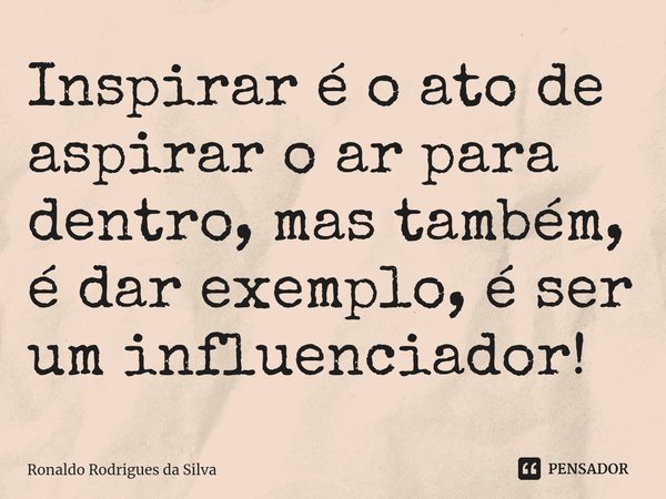 ⁠Inspirar é o ato de aspirar o ar para dentro, mas também, é dar exemplo, é ser um influenciador!... Frase de Ronaldo Rodrigues da Silva.