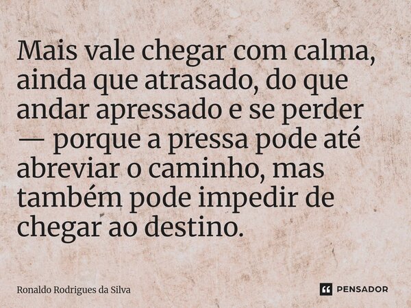 ⁠Mais vale chegar com calma, ainda que atrasado, do que andar apressado e se perder — porque a pressa pode até abreviar o caminho, mas também pode impedir de ch... Frase de Ronaldo Rodrigues da Silva.