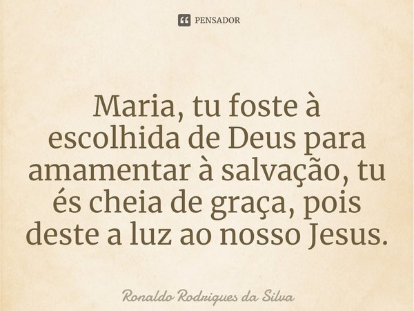 ⁠Maria, tu foste à escolhida de Deus para amamentar à salvação, tu és cheia de graça, pois deste a luz ao nosso Jesus.... Frase de Ronaldo Rodrigues da Silva.