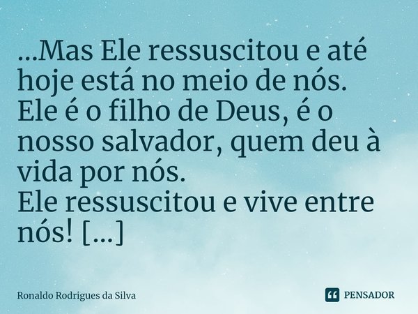 ...⁠Mas Ele ressuscitou e até hoje está no meio de nós. Ele é o filho de Deus, é o nosso salvador, quem deu à vida por nós. Ele ressuscitou e vive entre nós! [.... Frase de Ronaldo Rodrigues da Silva.