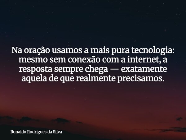 Na oração usamos a mais pura tecnologia: mesmo sem conexão com a internet, a resposta sempre chega — exatamente aquela de que realmente precisamos.... Frase de Ronaldo Rodrigues da Silva.