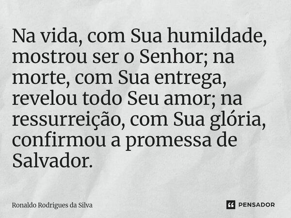 ⁠Na vida, com Sua humildade, mostrou ser o Senhor; na morte, com Sua entrega, revelou todo Seu amor; na ressurreição, com Sua glória, confirmou a promessa de Sa... Frase de Ronaldo Rodrigues da Silva.
