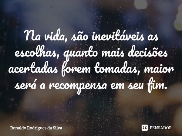 ⁠Na vida, são inevitáveis as escolhas, quanto mais decisões acertadas forem tomadas, maior será a recompensa em seu fim.... Frase de Ronaldo Rodrigues da Silva.
