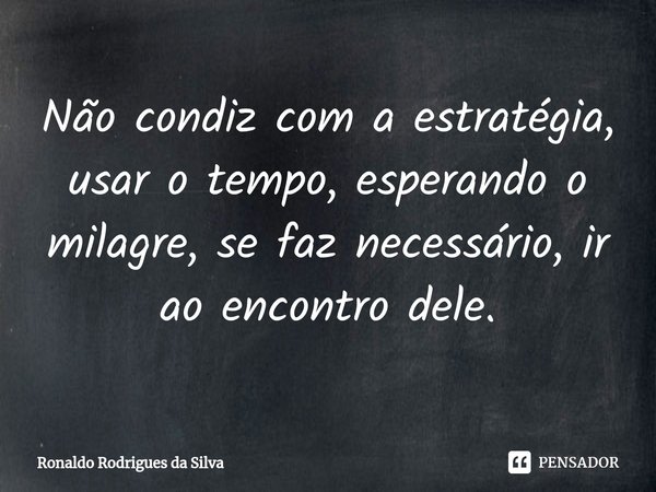 ⁠Não condiz com a estratégia, usar o tempo, esperando o milagre, se faz necessário, ir ao encontro dele.... Frase de Ronaldo Rodrigues da Silva.