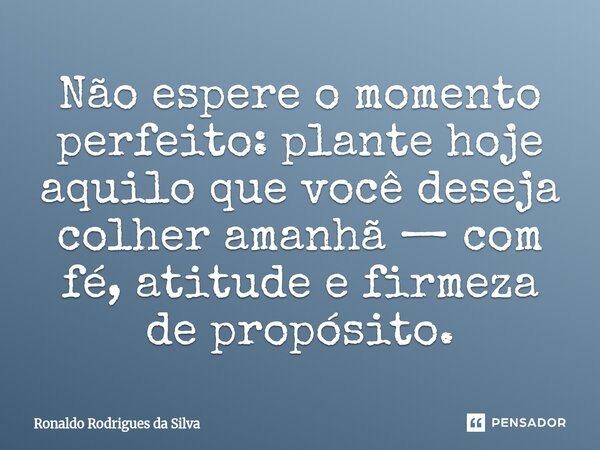 ⁠Não espere o momento perfeito: plante hoje aquilo que você deseja colher amanhã — com fé, atitude e firmeza de propósito.... Frase de Ronaldo Rodrigues da Silva.