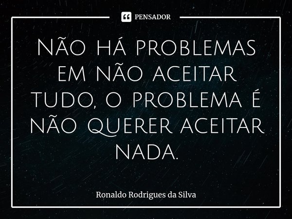 ⁠⁠⁠⁠Não há problemas em não aceitar tudo, o problema é não querer aceitar nada.... Frase de Ronaldo Rodrigues da Silva.