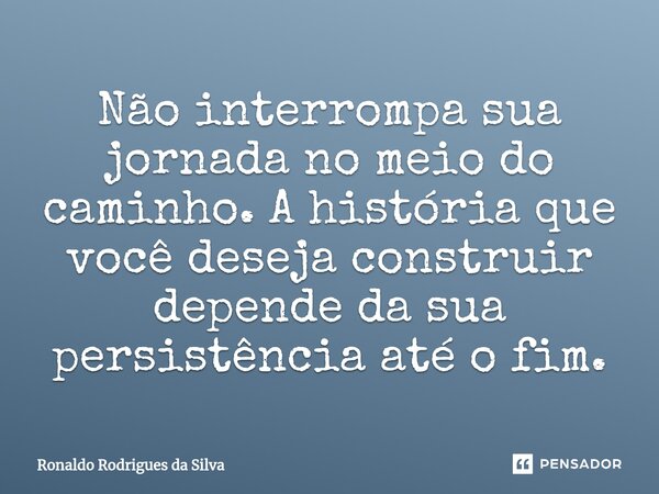 ⁠Não interrompa sua jornada no meio do caminho. A história que você deseja construir depende da sua persistência até o fim.... Frase de Ronaldo Rodrigues da Silva.