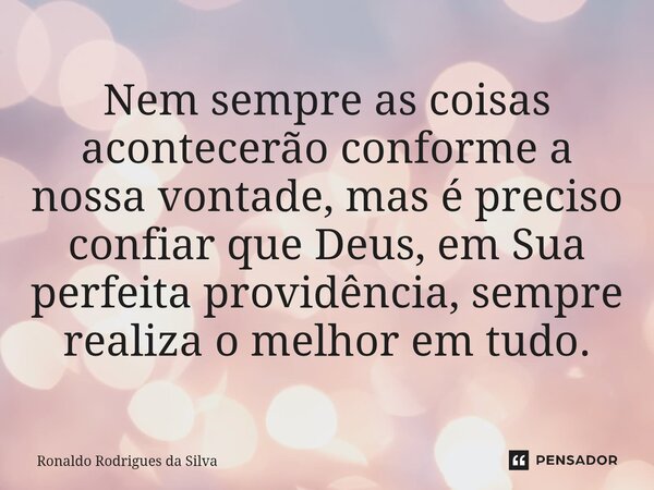 ⁠Nem sempre as coisas acontecerão conforme a nossa vontade, mas é preciso confiar que Deus, em Sua perfeita providência, sempre realiza o melhor em tudo.... Frase de Ronaldo Rodrigues da Silva.