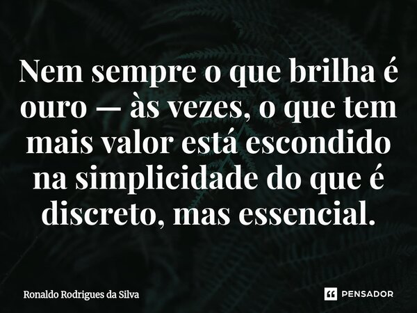 ⁠Nem sempre o que brilha é ouro — às vezes, o que tem mais valor está escondido na simplicidade do que é discreto, mas essencial.... Frase de Ronaldo Rodrigues da Silva.