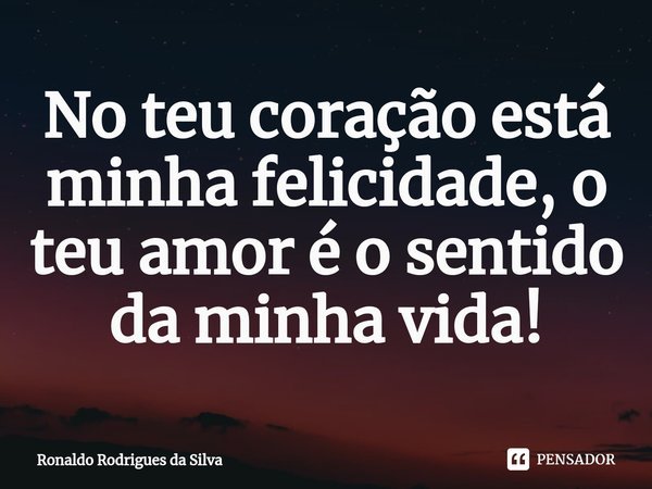 ⁠No teu coração está minha felicidade, o teu amor é o sentido da minha vida!... Frase de Ronaldo Rodrigues da Silva.