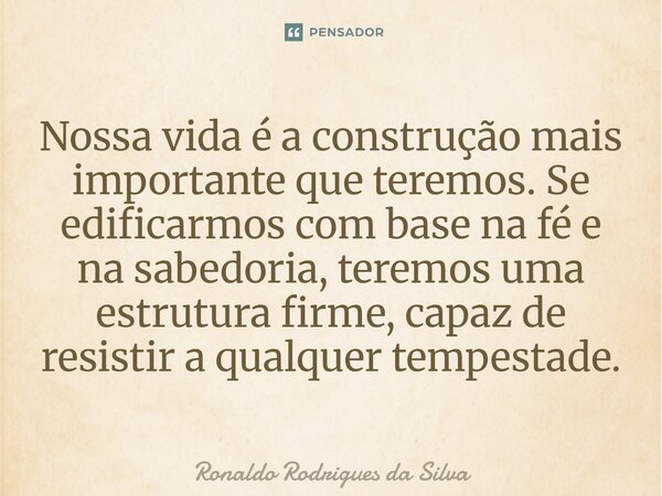⁠Nossa vida é a construção mais importante que teremos. Se edificarmos com base na fé e na sabedoria, teremos uma estrutura firme, capaz de resistir a qualquer ... Frase de Ronaldo Rodrigues da Silva.