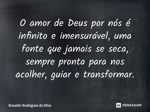 ⁠O amor de Deus por nós é infinito e imensurável, uma fonte que jamais se seca, sempre pronta para nos acolher, guiar e transformar.... Frase de Ronaldo Rodrigues da Silva.