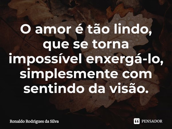 ⁠O amor é tão lindo, que se torna impossível enxergá-lo, simplesmente com sentindo da visão.... Frase de Ronaldo Rodrigues da Silva.