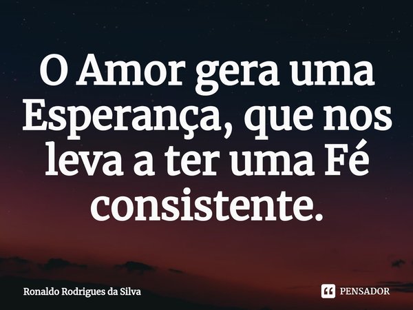 ⁠⁠O Amor gera uma Esperança, que nos leva a ter uma Fé consistente.... Frase de Ronaldo Rodrigues da Silva.