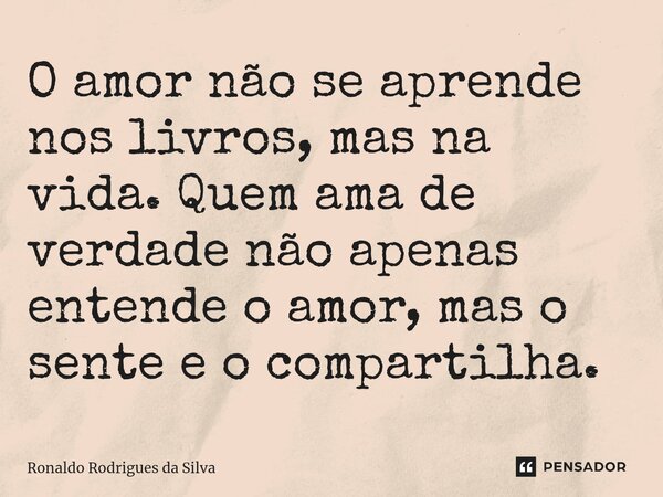 ⁠O amor não se aprende nos livros, mas na vida. Quem ama de verdade não apenas entende o amor, mas o sente e o compartilha.... Frase de Ronaldo Rodrigues da Silva.