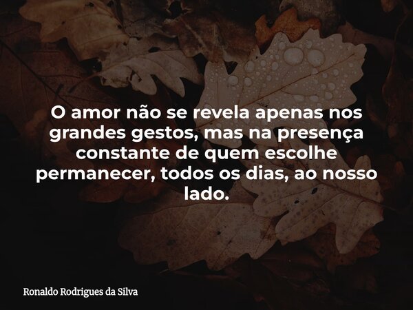 O amor não se revela apenas nos grandes gestos, mas na presença constante de quem escolhe permanecer, todos os dias, ao nosso lado.... Frase de Ronaldo Rodrigues da Silva.
