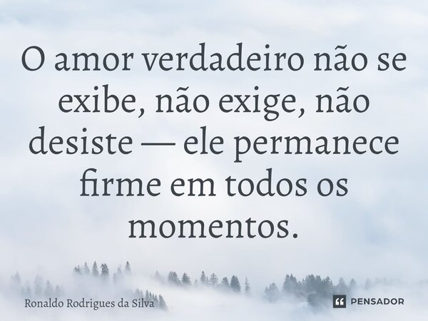 ⁠O amor verdadeiro não se exibe, não exige, não desiste — ele permanece firme em todos os momentos.... Frase de Ronaldo Rodrigues da Silva.