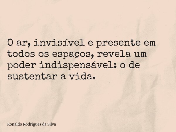 O ar, invisível e presente em todos os espaços, revela um poder indispensável: o de sustentar a vida.... Frase de Ronaldo Rodrigues da Silva.