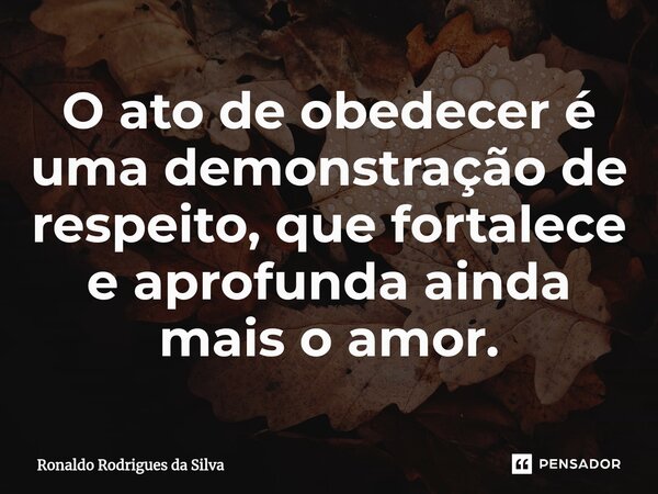 ⁠O ato de obedecer é uma demonstração de respeito, que fortalece e aprofunda ainda mais o amor.... Frase de Ronaldo Rodrigues da Silva.
