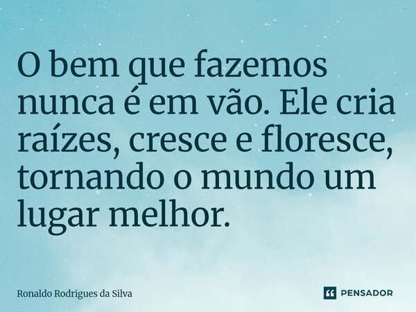 ⁠O bem que fazemos nunca é em vão. Ele cria raízes, cresce e floresce, tornando o mundo um lugar melhor.... Frase de Ronaldo Rodrigues da Silva.