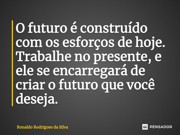 ⁠O futuro é construído com os esforços de hoje. Trabalhe no presente, e ele se encarregará de criar o futuro que você deseja.... Frase de Ronaldo Rodrigues da Silva.