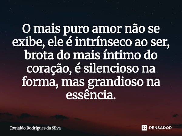 ⁠O mais puro amor não se exibe, ele é intrínseco ao ser, brota do mais íntimo do coração, é silencioso na forma, mas grandioso na essência.... Frase de Ronaldo Rodrigues da Silva.