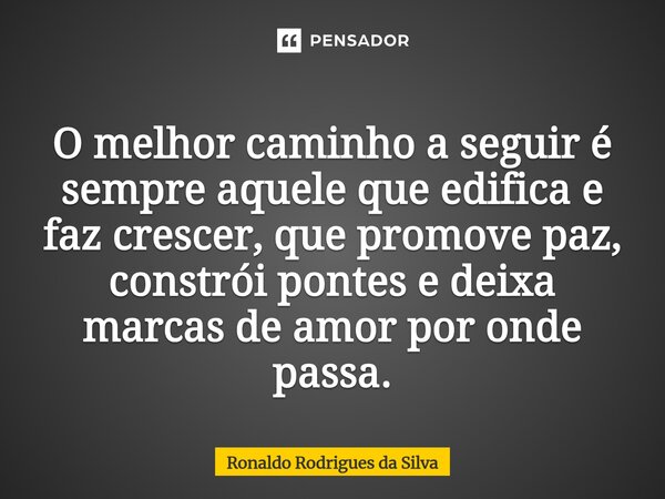 ⁠ O melhor caminho a seguir é sempre aquele que edifica e faz crescer, que promove paz, constrói pontes e deixa marcas de amor por onde passa.... Frase de Ronaldo Rodrigues da Silva.