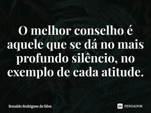 ⁠⁠O melhor conselho é aquele que se dá no mais profundo silêncio, no exemplo de cada atitude.... Frase de Ronaldo Rodrigues da Silva.